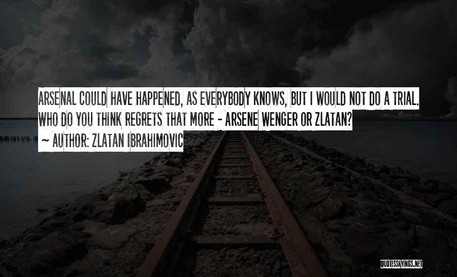 Zlatan Ibrahimovic Quotes: Arsenal Could Have Happened, As Everybody Knows, But I Would Not Do A Trial. Who Do You Think Regrets That