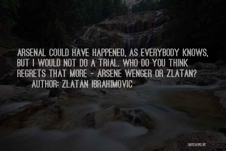 Zlatan Ibrahimovic Quotes: Arsenal Could Have Happened, As Everybody Knows, But I Would Not Do A Trial. Who Do You Think Regrets That