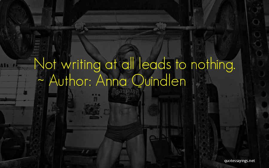 Anna Quindlen Quotes: Not Writing At All Leads To Nothing.