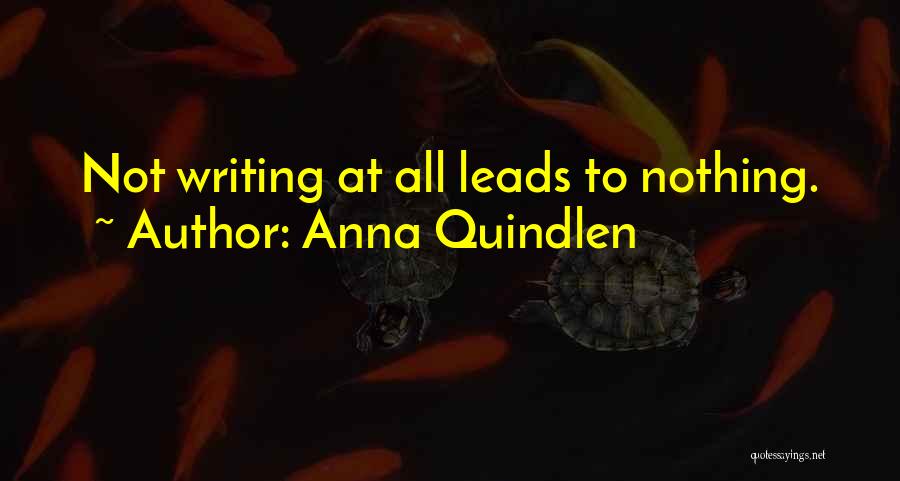 Anna Quindlen Quotes: Not Writing At All Leads To Nothing.