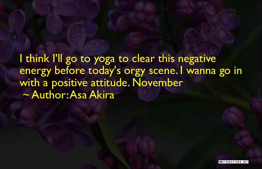 Asa Akira Quotes: I Think I'll Go To Yoga To Clear This Negative Energy Before Today's Orgy Scene. I Wanna Go In With