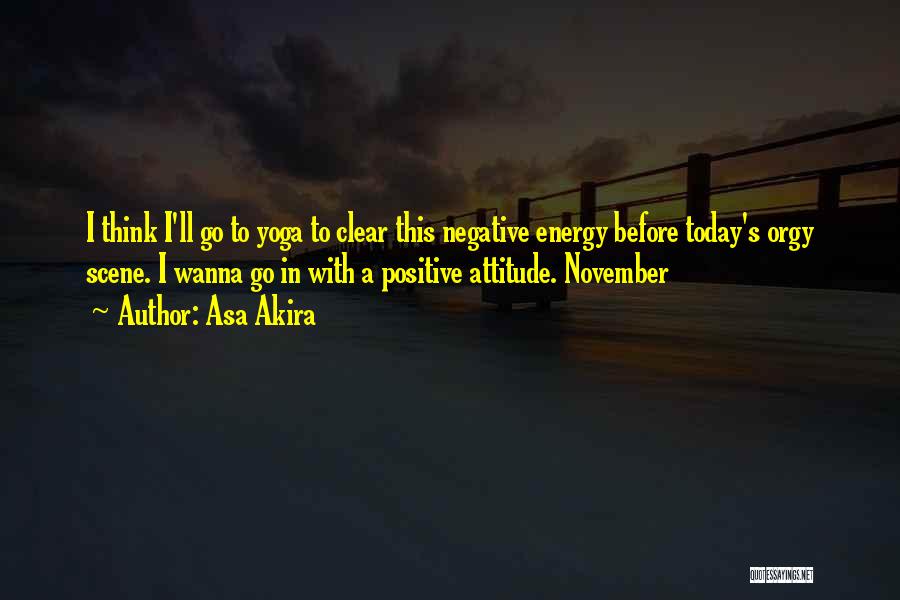 Asa Akira Quotes: I Think I'll Go To Yoga To Clear This Negative Energy Before Today's Orgy Scene. I Wanna Go In With