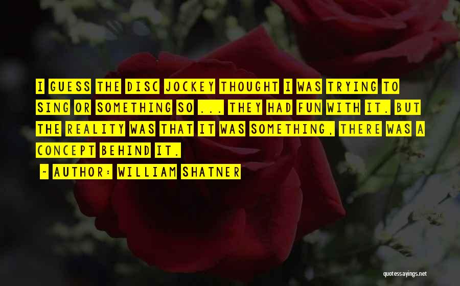 William Shatner Quotes: I Guess The Disc Jockey Thought I Was Trying To Sing Or Something So ... They Had Fun With It.