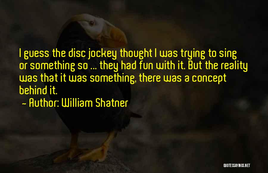 William Shatner Quotes: I Guess The Disc Jockey Thought I Was Trying To Sing Or Something So ... They Had Fun With It.