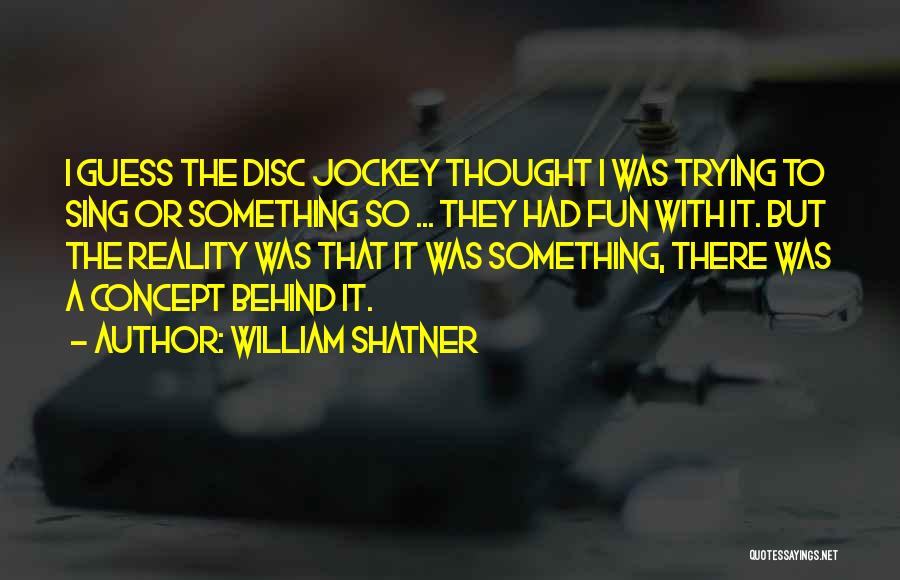 William Shatner Quotes: I Guess The Disc Jockey Thought I Was Trying To Sing Or Something So ... They Had Fun With It.