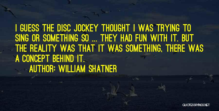 William Shatner Quotes: I Guess The Disc Jockey Thought I Was Trying To Sing Or Something So ... They Had Fun With It.