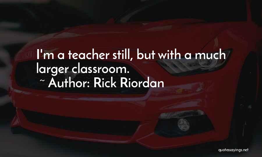 Rick Riordan Quotes: I'm A Teacher Still, But With A Much Larger Classroom.