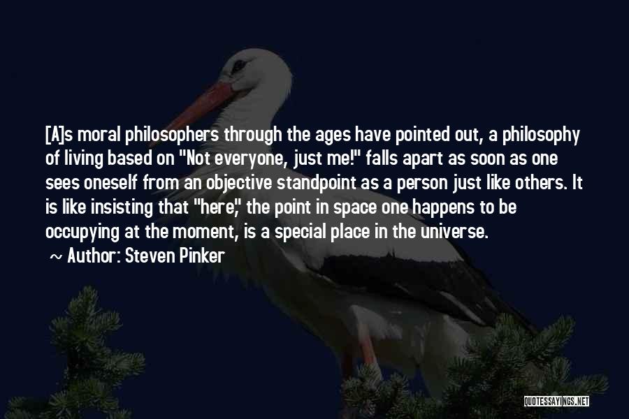 Steven Pinker Quotes: [a]s Moral Philosophers Through The Ages Have Pointed Out, A Philosophy Of Living Based On Not Everyone, Just Me! Falls