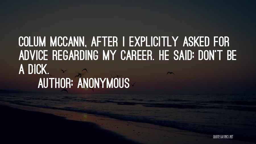 Anonymous Quotes: Colum Mccann, After I Explicitly Asked For Advice Regarding My Career. He Said: Don't Be A Dick.