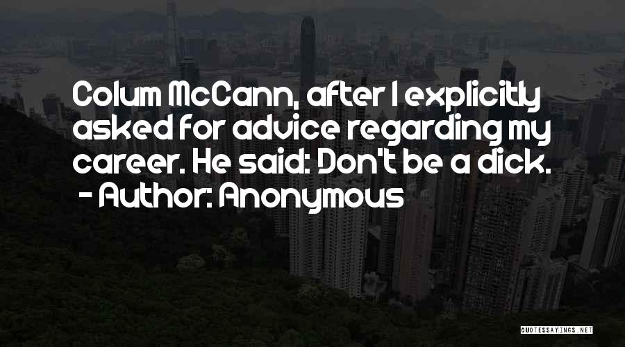 Anonymous Quotes: Colum Mccann, After I Explicitly Asked For Advice Regarding My Career. He Said: Don't Be A Dick.