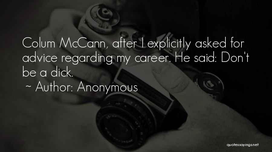 Anonymous Quotes: Colum Mccann, After I Explicitly Asked For Advice Regarding My Career. He Said: Don't Be A Dick.
