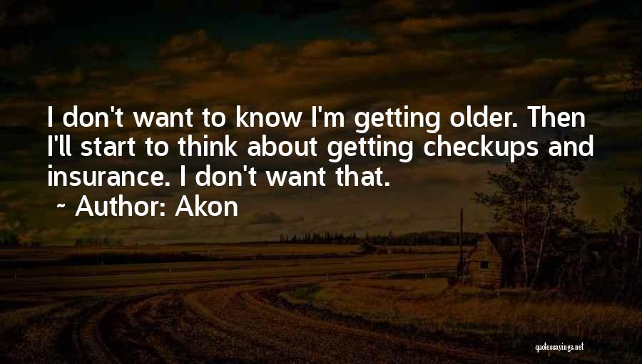 Akon Quotes: I Don't Want To Know I'm Getting Older. Then I'll Start To Think About Getting Checkups And Insurance. I Don't