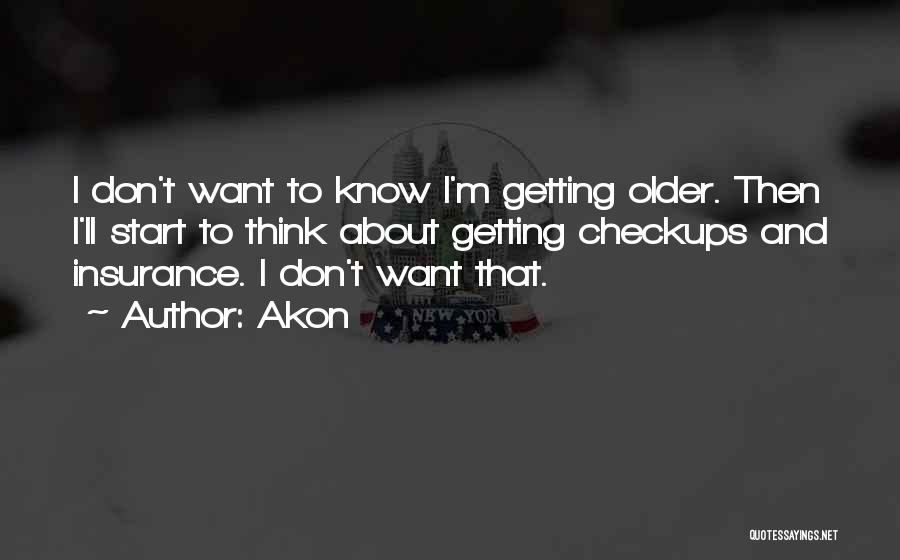 Akon Quotes: I Don't Want To Know I'm Getting Older. Then I'll Start To Think About Getting Checkups And Insurance. I Don't