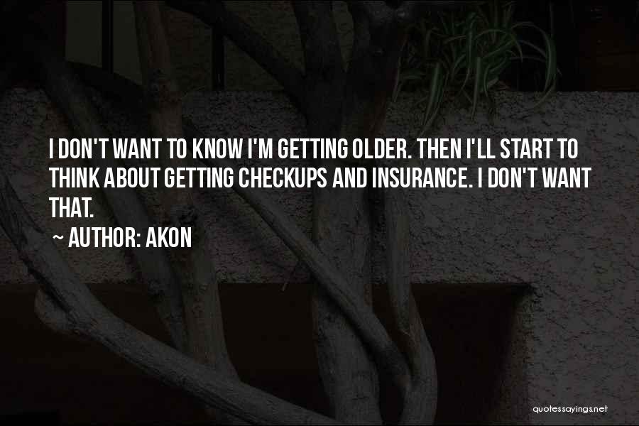 Akon Quotes: I Don't Want To Know I'm Getting Older. Then I'll Start To Think About Getting Checkups And Insurance. I Don't