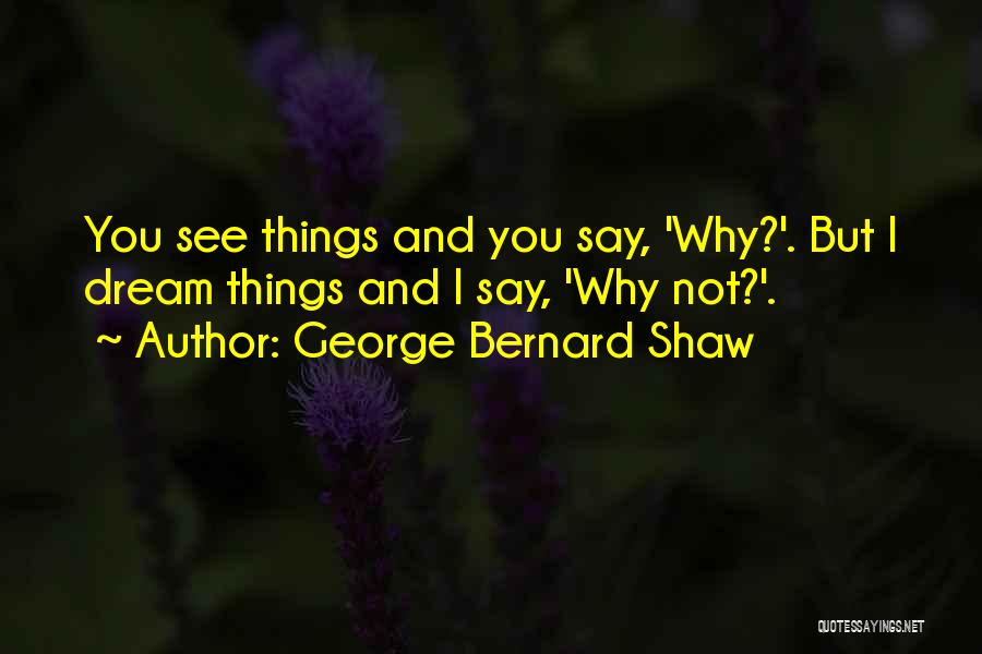 George Bernard Shaw Quotes: You See Things And You Say, 'why?'. But I Dream Things And I Say, 'why Not?'.
