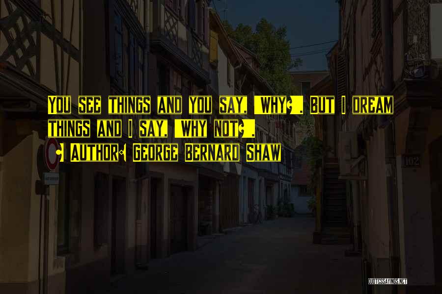 George Bernard Shaw Quotes: You See Things And You Say, 'why?'. But I Dream Things And I Say, 'why Not?'.