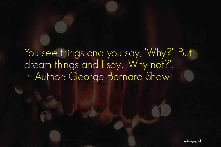 George Bernard Shaw Quotes: You See Things And You Say, 'why?'. But I Dream Things And I Say, 'why Not?'.