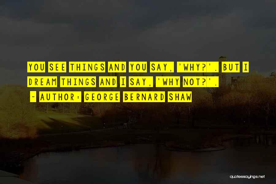 George Bernard Shaw Quotes: You See Things And You Say, 'why?'. But I Dream Things And I Say, 'why Not?'.