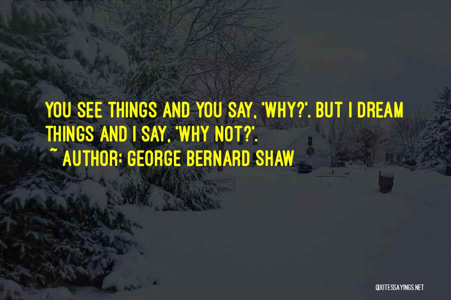 George Bernard Shaw Quotes: You See Things And You Say, 'why?'. But I Dream Things And I Say, 'why Not?'.