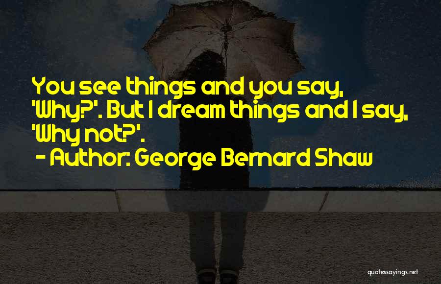 George Bernard Shaw Quotes: You See Things And You Say, 'why?'. But I Dream Things And I Say, 'why Not?'.