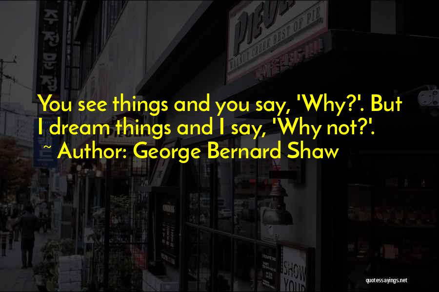 George Bernard Shaw Quotes: You See Things And You Say, 'why?'. But I Dream Things And I Say, 'why Not?'.
