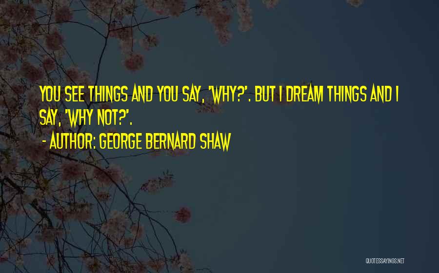 George Bernard Shaw Quotes: You See Things And You Say, 'why?'. But I Dream Things And I Say, 'why Not?'.