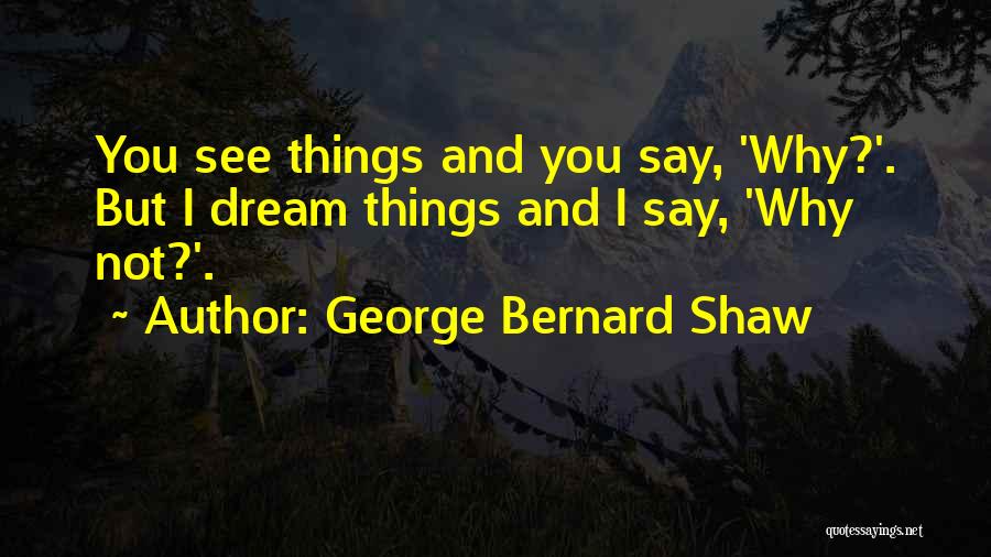 George Bernard Shaw Quotes: You See Things And You Say, 'why?'. But I Dream Things And I Say, 'why Not?'.