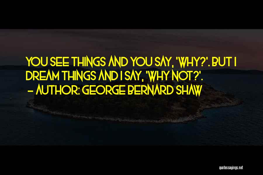 George Bernard Shaw Quotes: You See Things And You Say, 'why?'. But I Dream Things And I Say, 'why Not?'.