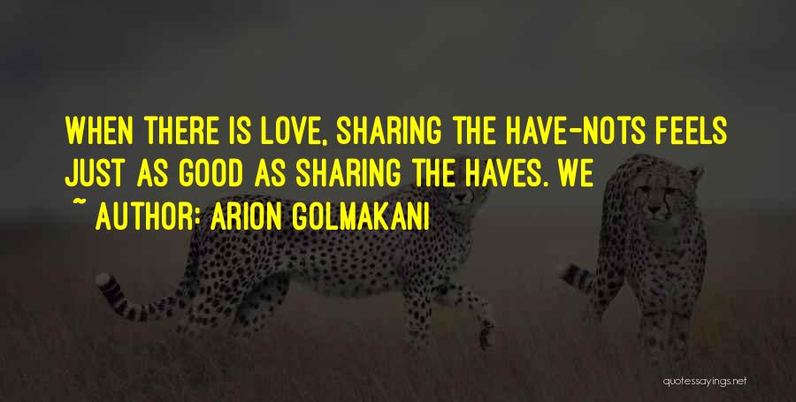 Arion Golmakani Quotes: When There Is Love, Sharing The Have-nots Feels Just As Good As Sharing The Haves. We