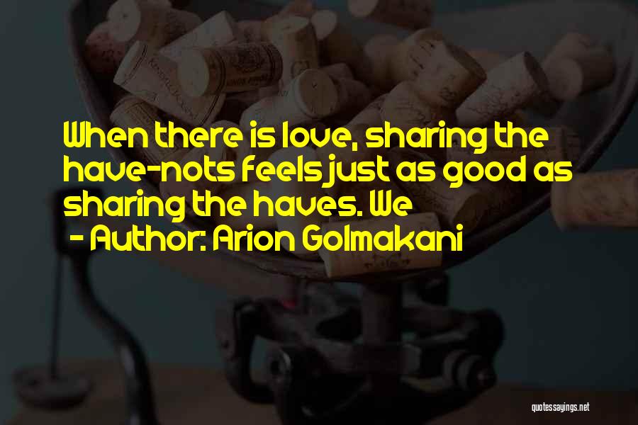 Arion Golmakani Quotes: When There Is Love, Sharing The Have-nots Feels Just As Good As Sharing The Haves. We