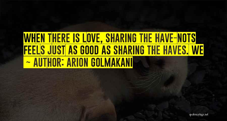 Arion Golmakani Quotes: When There Is Love, Sharing The Have-nots Feels Just As Good As Sharing The Haves. We