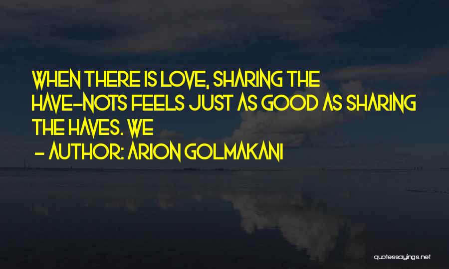 Arion Golmakani Quotes: When There Is Love, Sharing The Have-nots Feels Just As Good As Sharing The Haves. We