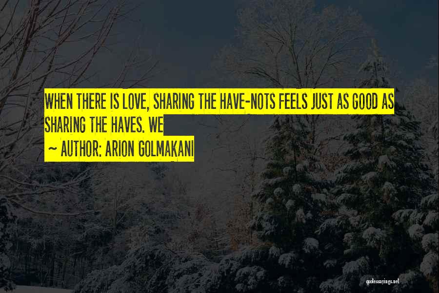 Arion Golmakani Quotes: When There Is Love, Sharing The Have-nots Feels Just As Good As Sharing The Haves. We