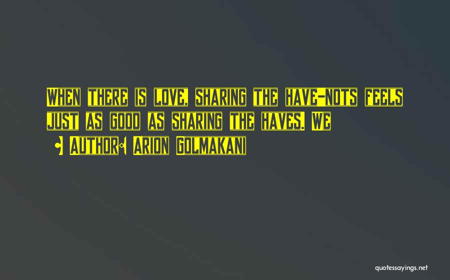 Arion Golmakani Quotes: When There Is Love, Sharing The Have-nots Feels Just As Good As Sharing The Haves. We