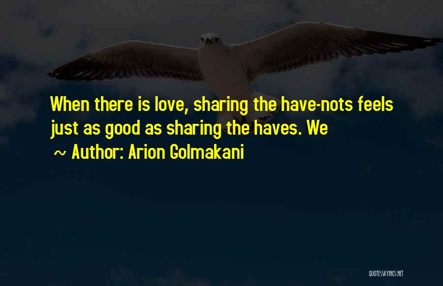 Arion Golmakani Quotes: When There Is Love, Sharing The Have-nots Feels Just As Good As Sharing The Haves. We