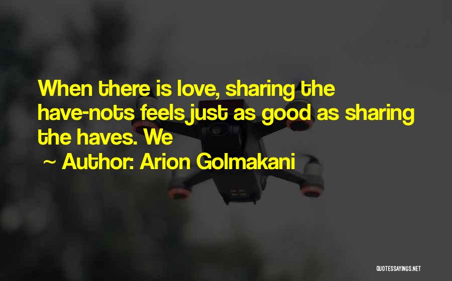 Arion Golmakani Quotes: When There Is Love, Sharing The Have-nots Feels Just As Good As Sharing The Haves. We