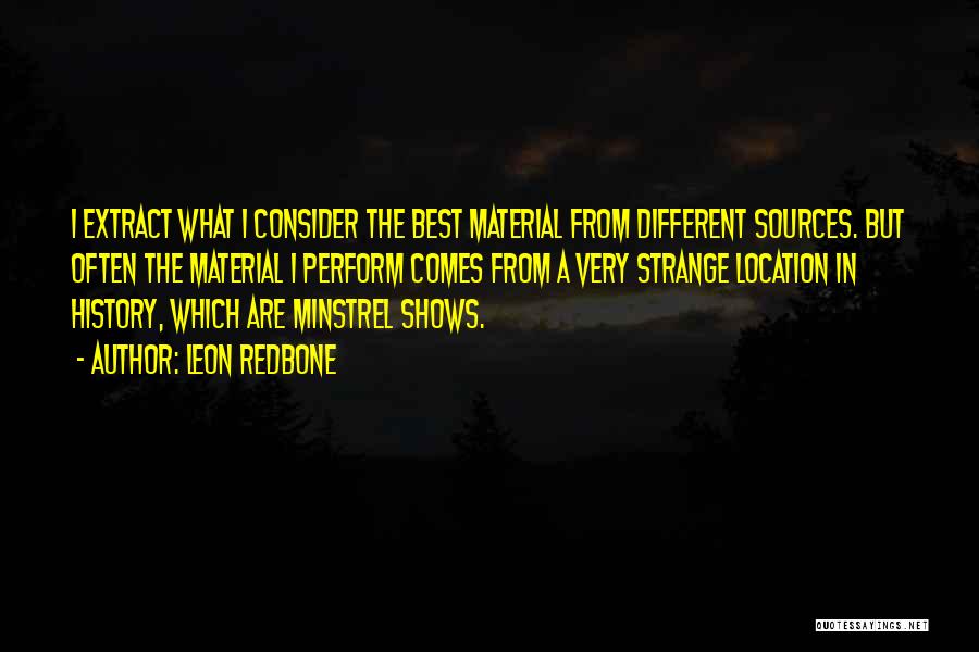 Leon Redbone Quotes: I Extract What I Consider The Best Material From Different Sources. But Often The Material I Perform Comes From A