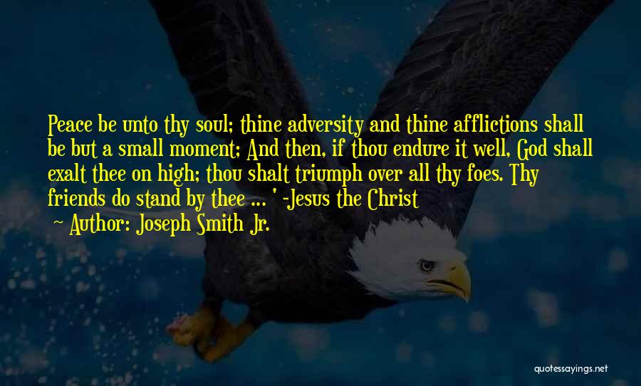 Joseph Smith Jr. Quotes: Peace Be Unto Thy Soul; Thine Adversity And Thine Afflictions Shall Be But A Small Moment; And Then, If Thou
