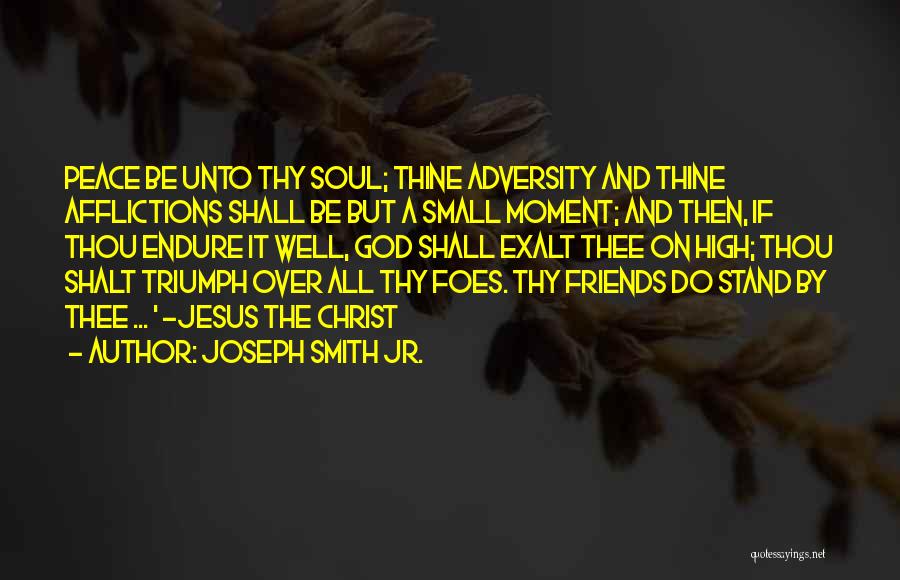 Joseph Smith Jr. Quotes: Peace Be Unto Thy Soul; Thine Adversity And Thine Afflictions Shall Be But A Small Moment; And Then, If Thou