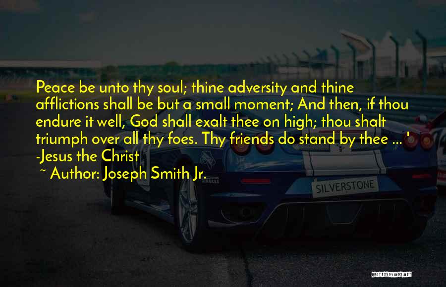 Joseph Smith Jr. Quotes: Peace Be Unto Thy Soul; Thine Adversity And Thine Afflictions Shall Be But A Small Moment; And Then, If Thou