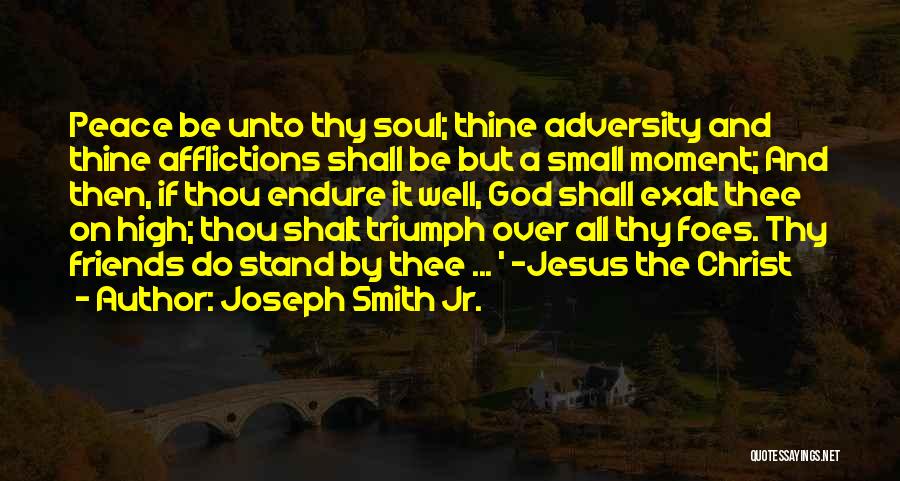 Joseph Smith Jr. Quotes: Peace Be Unto Thy Soul; Thine Adversity And Thine Afflictions Shall Be But A Small Moment; And Then, If Thou