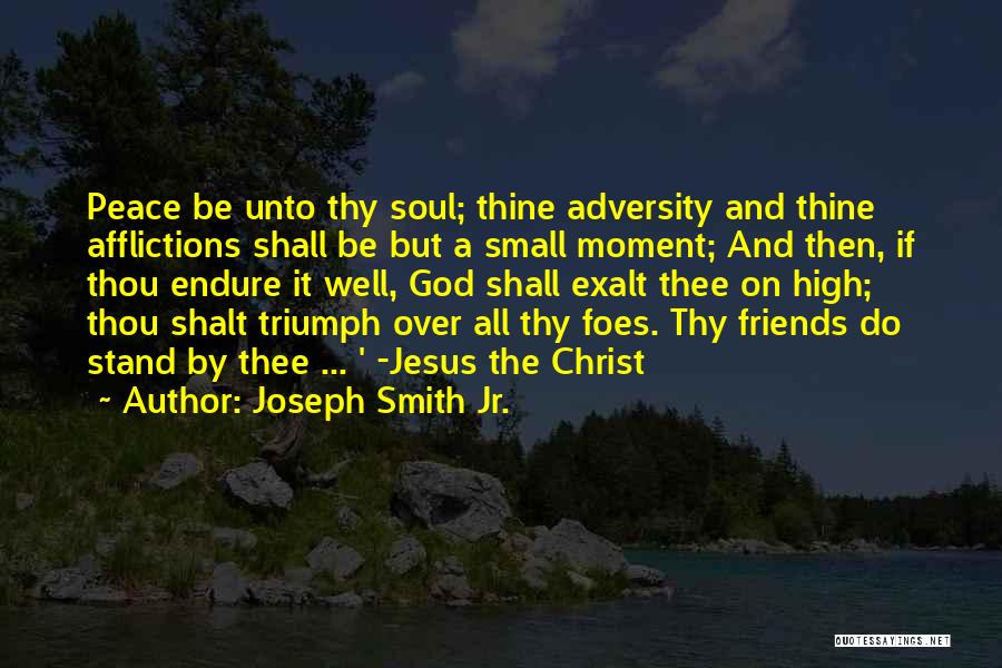 Joseph Smith Jr. Quotes: Peace Be Unto Thy Soul; Thine Adversity And Thine Afflictions Shall Be But A Small Moment; And Then, If Thou