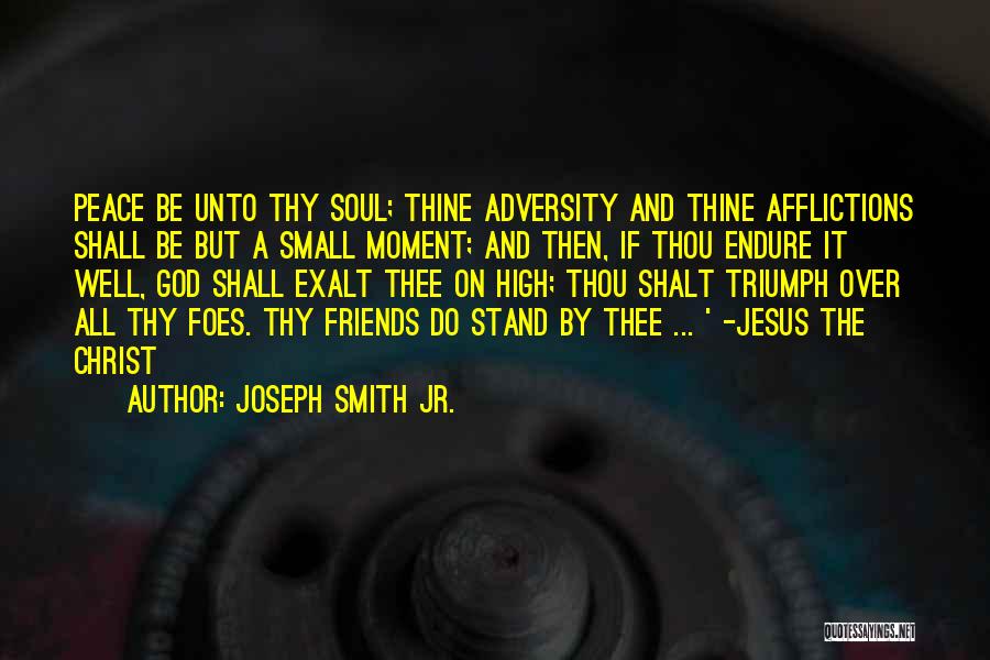 Joseph Smith Jr. Quotes: Peace Be Unto Thy Soul; Thine Adversity And Thine Afflictions Shall Be But A Small Moment; And Then, If Thou