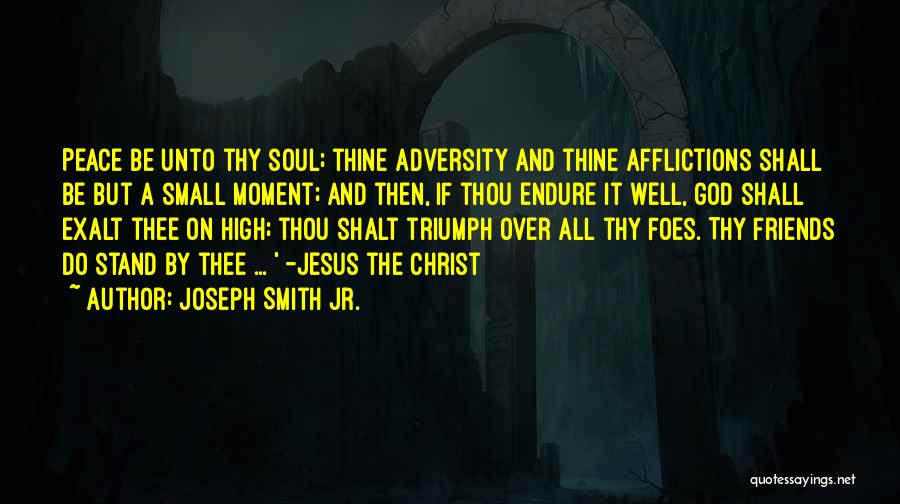 Joseph Smith Jr. Quotes: Peace Be Unto Thy Soul; Thine Adversity And Thine Afflictions Shall Be But A Small Moment; And Then, If Thou
