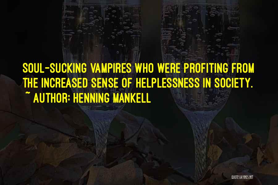 Henning Mankell Quotes: Soul-sucking Vampires Who Were Profiting From The Increased Sense Of Helplessness In Society.