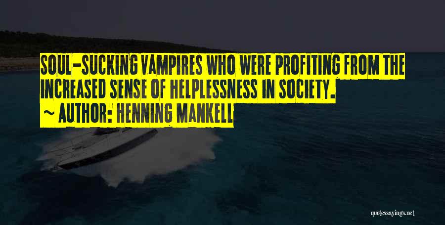 Henning Mankell Quotes: Soul-sucking Vampires Who Were Profiting From The Increased Sense Of Helplessness In Society.