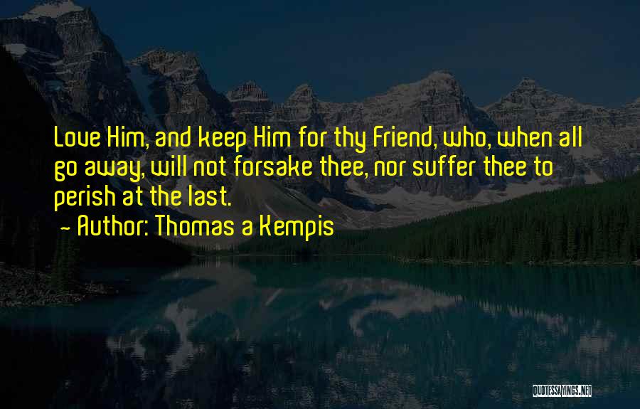 Thomas A Kempis Quotes: Love Him, And Keep Him For Thy Friend, Who, When All Go Away, Will Not Forsake Thee, Nor Suffer Thee