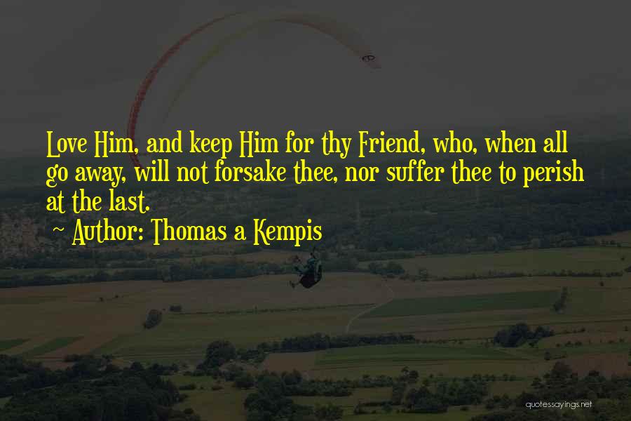 Thomas A Kempis Quotes: Love Him, And Keep Him For Thy Friend, Who, When All Go Away, Will Not Forsake Thee, Nor Suffer Thee