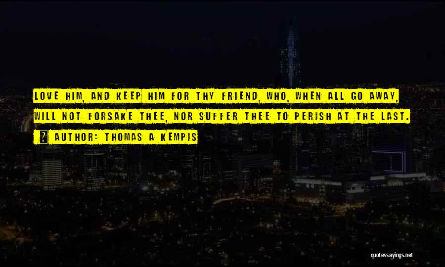 Thomas A Kempis Quotes: Love Him, And Keep Him For Thy Friend, Who, When All Go Away, Will Not Forsake Thee, Nor Suffer Thee