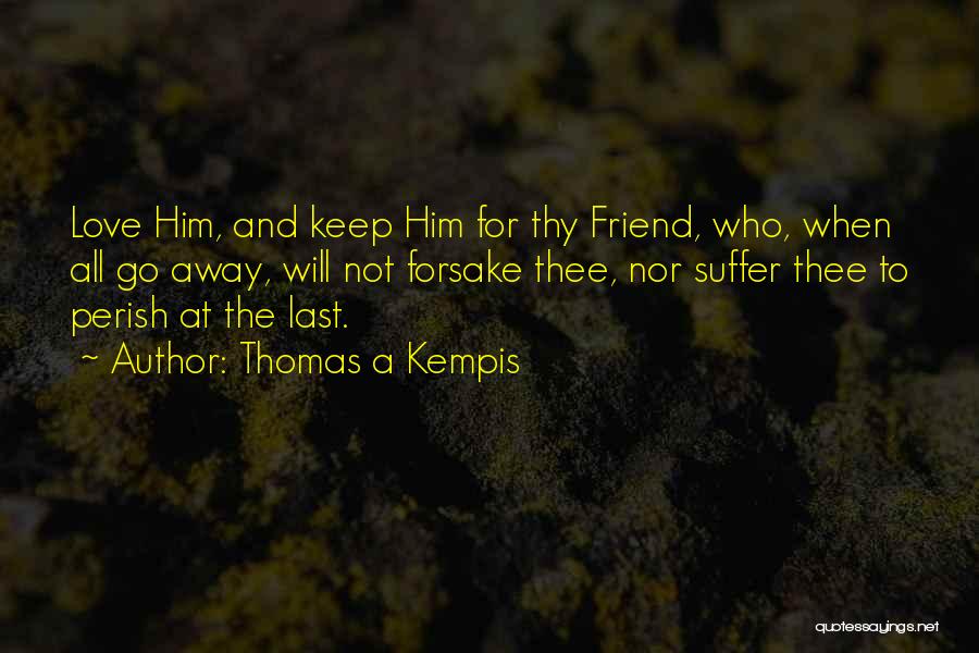Thomas A Kempis Quotes: Love Him, And Keep Him For Thy Friend, Who, When All Go Away, Will Not Forsake Thee, Nor Suffer Thee